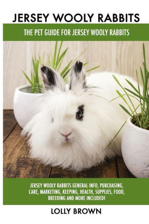 Jersey Wooly Rabbits: Jersey Wooly Rabbits General Info, Purchasing, Care, Marketing, Keeping, Health, Supplies, Food, Breeding and More Included! The Pet Guide for Jersey Wooly Rabbits