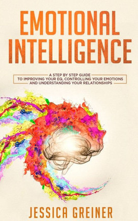 Emotional Intelligence: A Step By Step Guide To Improving Your Eq, Controlling Your Emotions And Understanding Your Relationships