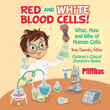 Red And White Blood Cells! What, How And Why Of Human Cells - Body Chemistry Edition - Children'S Clinical Chemistry Books