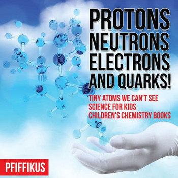 Protons, Neutrons, Electrons And Quarks! Tiny Atoms We Can'T See - Science For Kids - Children'S Chemistry Books