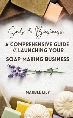 Suds & Business: A Step by Step Guide to Launching Your Soap Making Business