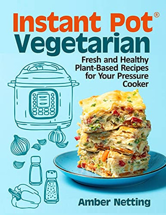 Instant Pot(R) Vegetarian: Fresh And Healthy Plant-Based Recipes For Your Pressure Cooker: A Cookbook