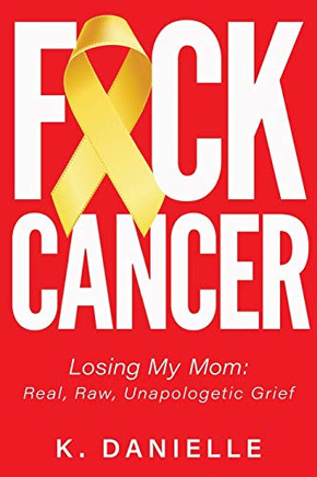 Fuck Cancer : Losing My Mom: Real, Raw, Unapologetic Grief