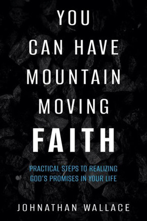 You Can Have Mountain Moving Faith: Practical Steps To Realizing God?S Promises In Your Life
