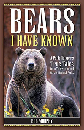 Bears I Have Known: A Park Ranger'S True Tales From Yellowstone & Glacier National Parks