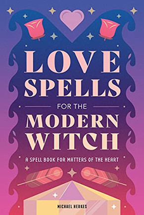 Love Spells For The Modern Witch: A Spell Book For Matters Of The Heart