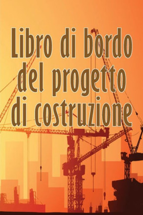Libro Di Bordo Del Progetto Di Costruzione: Libro Giornaliero Di Cantiere Per Registrare La Forza Lavoro, I Compiti, Gli Orari, Il Rapporto Giornaliero Di Costruzione (Italian Edition)