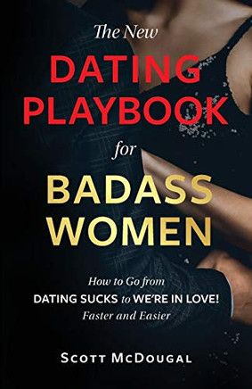 The New Dating Playbook for Badass Women : How to Go from DATING SUCKS to WE'RE IN LOVE! Faster and Easier