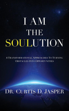 I Am The Soulution: 8 Transformational Approaches To Turning Obstacles Into Opportunities