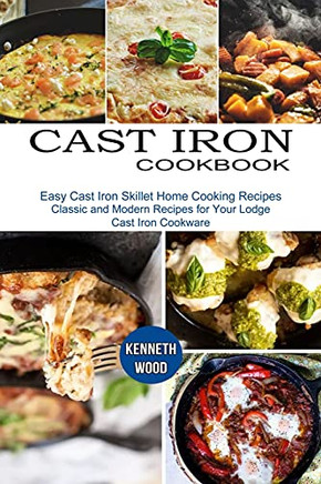 Cast Iron Cookbook: Easy Cast Iron Skillet Home Cooking Recipes (Classic And Modern Recipes For Your Lodge Cast Iron Cookware)