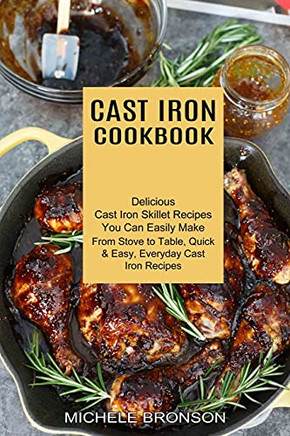 Cast Iron Cookbook: From Stove To Table, Quick & Easy, Everyday Cast Iron Recipes (Delicious Cast Iron Skillet Recipes You Can Easily Make)