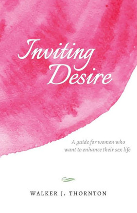 Inviting Desire: A Guide For Women Who Want To Enhance Their Sex Life