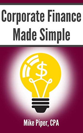 Corporate Finance Made Simple : Corporate Finance Explained in 100 Pages Or Less