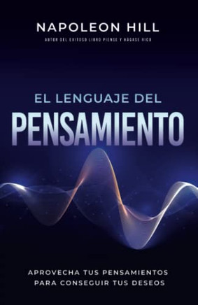 El Lenguaje Del Pensamiento: Aprovecha Tus Pensamientos Para Conseguir Tus Deseos (An Official Publication Of The Napoleon Hill Foundation) (Spanish Edition)
