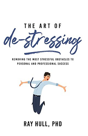 The Art Of De-Stressing: Removing The Most Stressful Obstacles To Personal And Professional Success