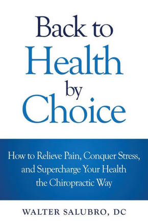 Back To Health By Choice: How To Relieve Pain, Conquer Stress And Supercharge Your Health The Chiropractic Way