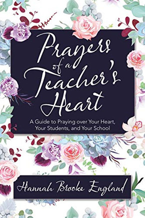 Prayers of a Teacher?s Heart: A Guide to Praying over Your Heart, Your Students, and Your School - 9781664209091