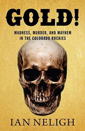 Gold!: Madness, Murder, And Mayhem In The Colorado Rockies