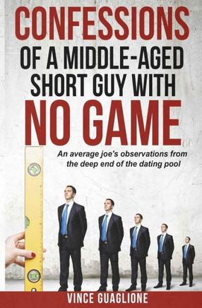 Confessions of a Middle-Aged Short Guy With No Game: An Average Joe's Observations from the Deep End of the Dating Pool