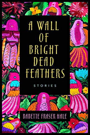 A Wall Of Bright Dead Feathers: Stories