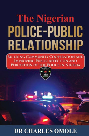 The Nigerian Police-Public Relationship : Building Community Cooperation And Improving Public Affection And Perception Of The Police In Nigeria
