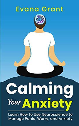 Calming Your Anxiety : Learn How to Use Neuroscience to Manage Panic, Worry, and Anxiety