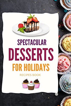 Spectacular Desserts For Holidays - Recipes Book: A Variety Of Delicious Desserts Cooking Book - Recipes For Festive Holidays Cookbook With Useful Tips For Tasty Treats
