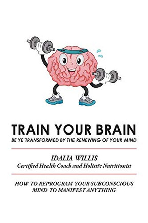 Train Your Brain: Be Ye Transformed by the Renewing of Your Mind - 9781664126091