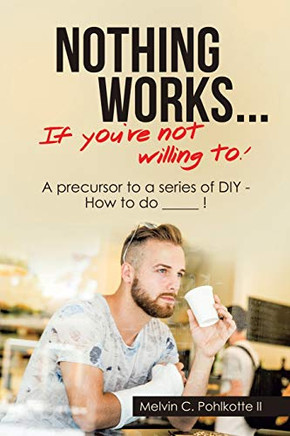 Nothing Works ... If You're Not Willing To! : A Precursor to a Series of Diy - How to Do _____ !