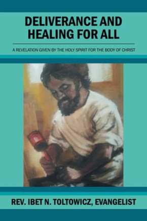 Deliverance And Healing For All: A Revelation By The Holy Spirit For The Body Of Christ - 9781462874408