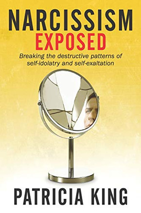 Narcissism Exposed: Breaking the Self-Destructive Patterns of Self-Idolatry and Self-Exaltation