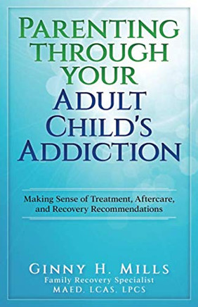 Parenting Through Your Adult Child's Addiction: Making Sense of Treatment, Aftercare, and Recovery Recommendations