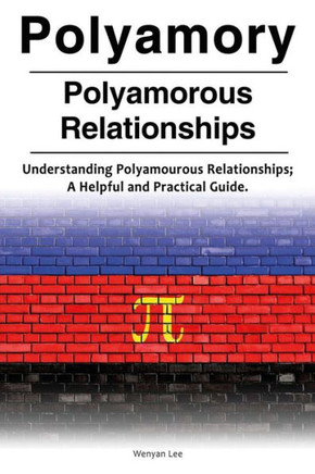 Polyamory. Polyamorous Relationships. Understanding Polyamourous Relationships; A Helpful And Practical Guide.