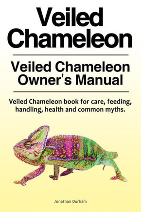 Veiled Chameleon . Veiled Chameleon Owner'S Manual. Veiled Chameleon Book For Care, Feeding, Handling, Health And Common Myths.