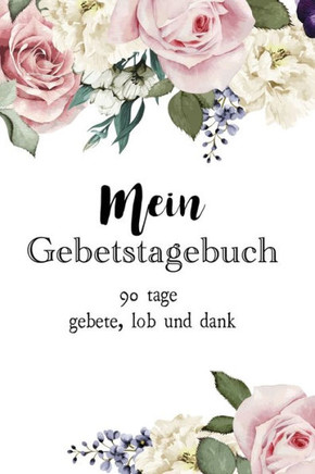 Mein Gebetstagebuch : 90 Tage Gebete, Lob Und Dank