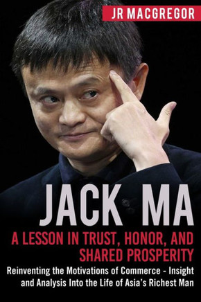 Jack Ma: A Lesson in Trust, Honor, and Shared Prosperity: Reinventing the Motivations of Commerce - Insight and Analysis Into the Life of Asia?s Richest Man (Billionaire Visionaries)