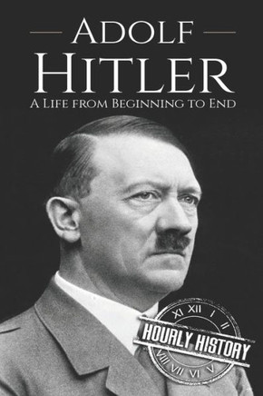 Adolf Hitler: A Life From Beginning To End (World War 2 Biographies)