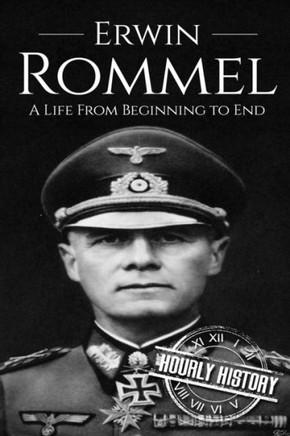 Erwin Rommel: A Life From Beginning To End (World War 2 Biographies)