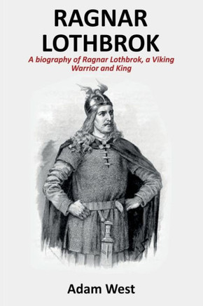 Ragnar Lothbrok : A Biography Of Ragnar Lothbrok, A Viking Warrior And King