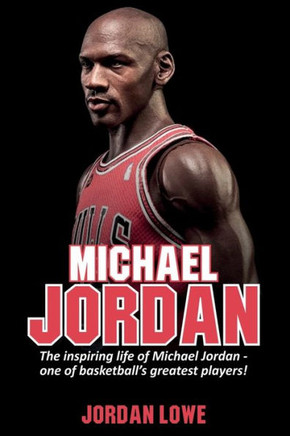 Michael Jordan : The Inspiring Life Of Michael Jordan - One Of Basketball'S Greatest Players