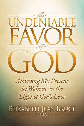 The Undeniable Favor Of God : Achieving My Present By Walking In The Light Of God'S Love