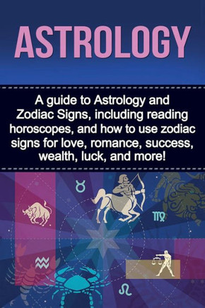 Astrology: A guide to Astrology and Zodiac Signs, including reading horoscopes, and how to use zodiac signs for love, romance, success, wealth, luck, and more!
