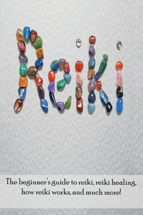 Reiki : The Beginner'S Guide To Reiki, Reiki Healing, How Reiki Works, And Much More!