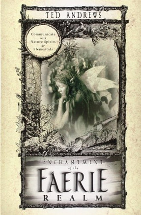 Enchantment of the Faerie Realm: Communicate With Nature Spirits and Elementals