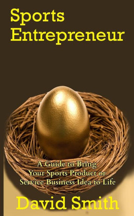 Sports Entrepreneur: A Guide To Bring Your Sports Product Or Service Business Idea To Life