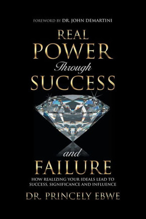 Real Power Through Success And Failure : How Realizing Your Ideals Lead To Success, Significance, And Influence