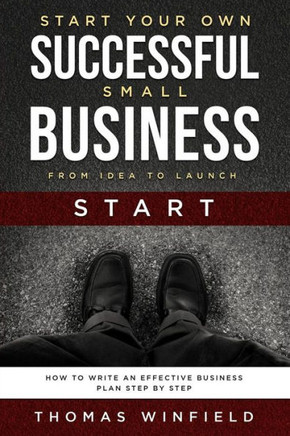 Start Your Own Successful Small Business - From Idea To Launch: How To Write An Effective Business Plan Step By Step
