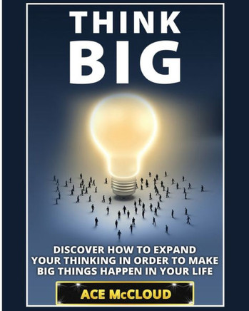 Think Big: Discover How To Expand Your Thinking In Order To Make Big Things Happen In Your Life (Accomplish Your Dreams & Goals By Thinking Big)