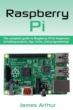 Raspberry Pi : The Complete Guide To Raspberry Pi For Beginners, Including Projects, Tips, Tricks, And Programming