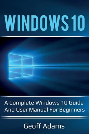 Windows 10 : A Complete Windows 10 Guide And User Manual For Beginners!